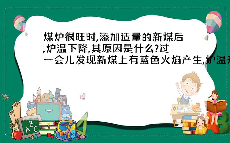 煤炉很旺时,添加适量的新煤后,炉温下降,其原因是什么?过一会儿发现新煤上有蓝色火焰产生,炉温升高,