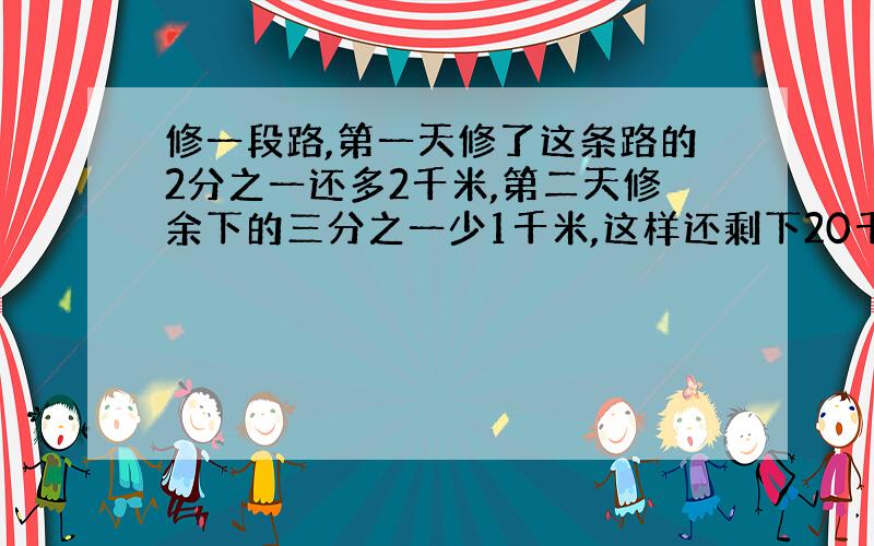 修一段路,第一天修了这条路的2分之一还多2千米,第二天修余下的三分之一少1千米,这样还剩下20千米没修,求公路全长多少千