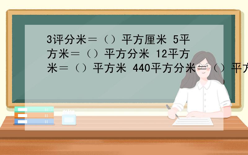 3评分米＝（）平方厘米 5平方米＝（）平方分米 12平方米＝（）平方米 440平方分米＝（）平方米