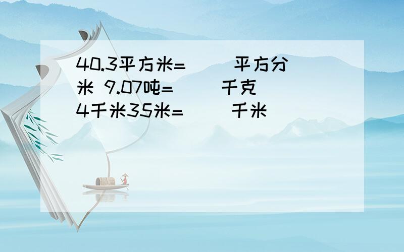 40.3平方米=（ ）平方分米 9.07吨=（ ）千克 4千米35米=（ ）千米