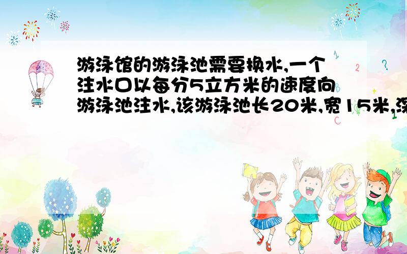 游泳馆的游泳池需要换水,一个注水口以每分5立方米的速度向游泳池注水,该游泳池长20米,宽15米,深25米,如果同时使用3