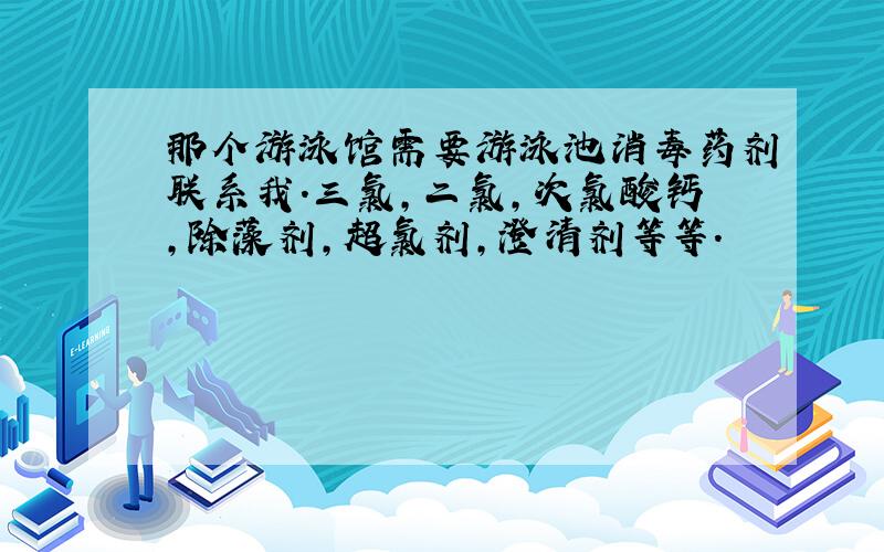 那个游泳馆需要游泳池消毒药剂联系我.三氯,二氯,次氯酸钙,除藻剂,超氯剂,澄清剂等等.