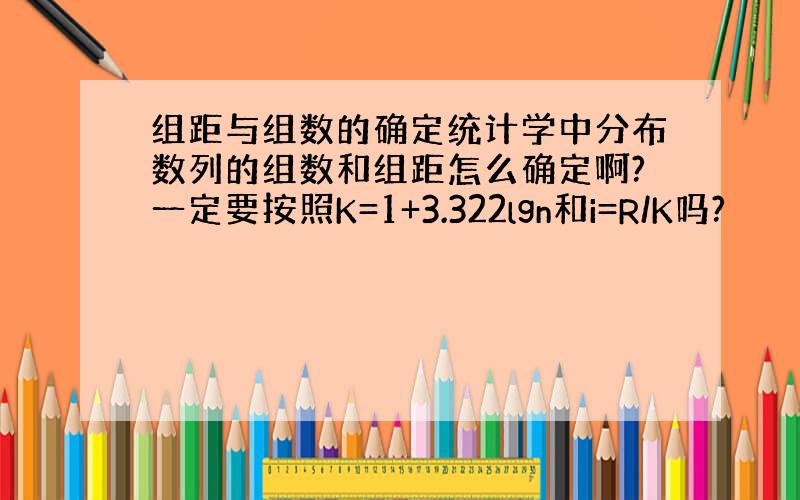 组距与组数的确定统计学中分布数列的组数和组距怎么确定啊?一定要按照K=1+3.322lgn和i=R/K吗?