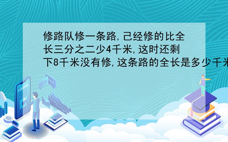 修路队修一条路,己经修的比全长三分之二少4千米,这时还剩下8千米没有修,这条路的全长是多少千米?