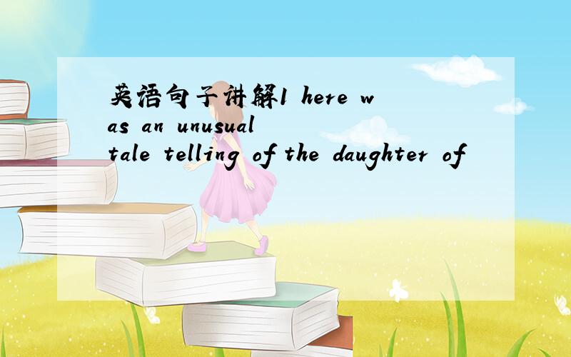 英语句子讲解1 here was an unusual tale telling of the daughter of