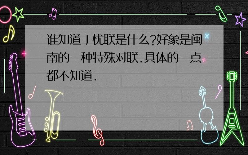 谁知道丁忧联是什么?好象是闽南的一种特殊对联.具体的一点都不知道.