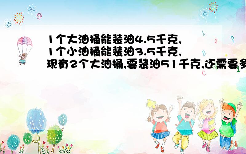 1个大油桶能装油4.5千克,1个小油桶能装油3.5千克,现有2个大油桶,要装油51千克,还需要多少个小油桶?