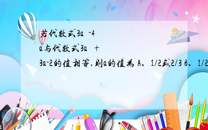 若代数式3a²-4a与代数式3a²+3a-2的值相等,则a的值为 A、1/2或2/3 B、1/2 C