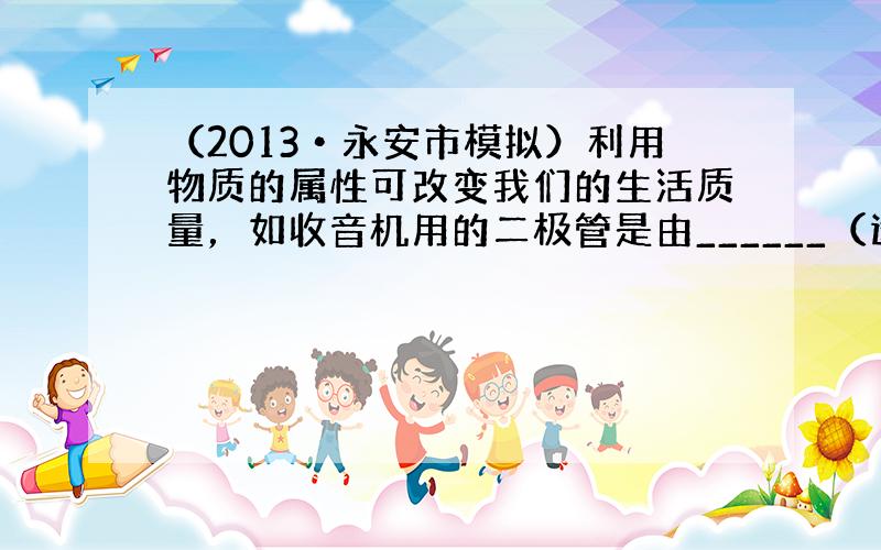 （2013•永安市模拟）利用物质的属性可改变我们的生活质量，如收音机用的二极管是由______（选填“半导体”或“磁性”