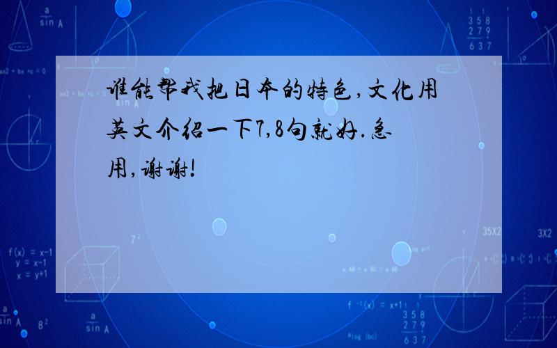 谁能帮我把日本的特色,文化用英文介绍一下7,8句就好.急用,谢谢!