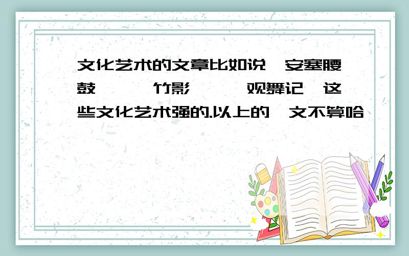 文化艺术的文章比如说《安塞腰鼓》、《竹影》、《观舞记》这些文化艺术强的.以上的洌文不算哈