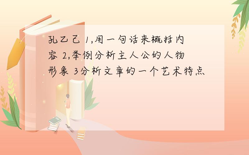 孔乙己 1,用一句话来概括内容 2,举例分析主人公的人物形象 3分析文章的一个艺术特点