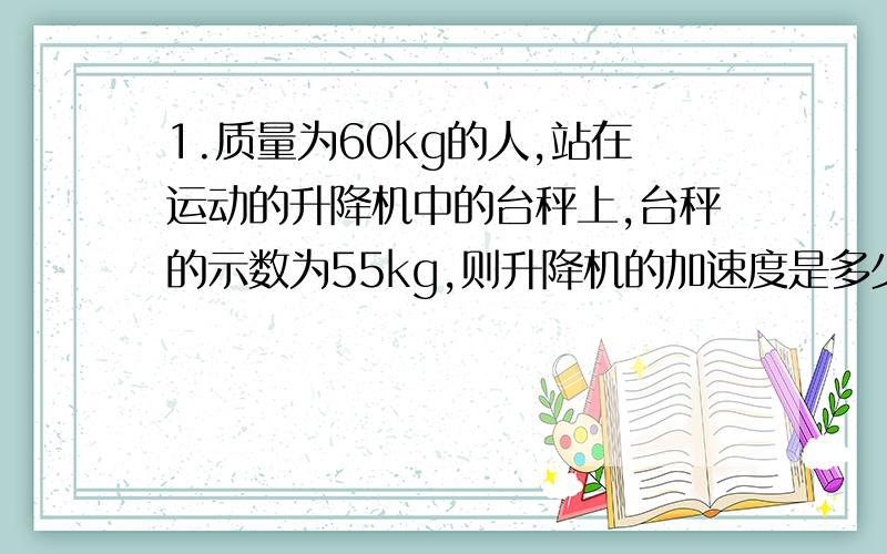 1.质量为60kg的人,站在运动的升降机中的台秤上,台秤的示数为55kg,则升降机的加速度是多少?此时升降机在做什么样的