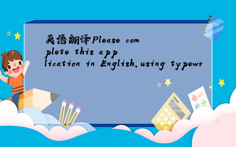 英语翻译Please complete this application in English,using typewr