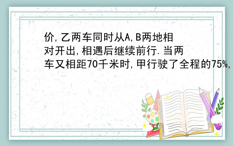 价,乙两车同时从A,B两地相对开出,相遇后继续前行.当两车又相距70千米时,甲行驶了全程的75%,