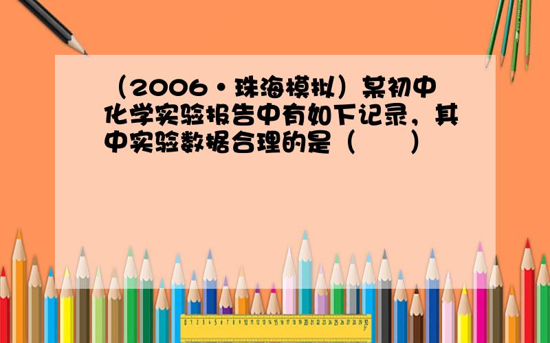 （2006•珠海模拟）某初中化学实验报告中有如下记录，其中实验数据合理的是（　　）