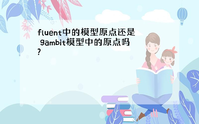 fluent中的模型原点还是 gambit模型中的原点吗?