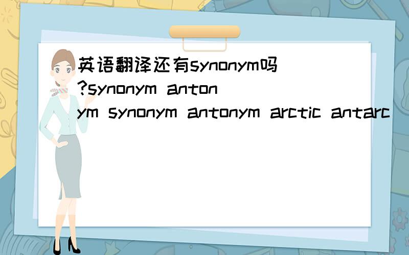 英语翻译还有synonym吗?synonym antonym synonym antonym arctic antarc