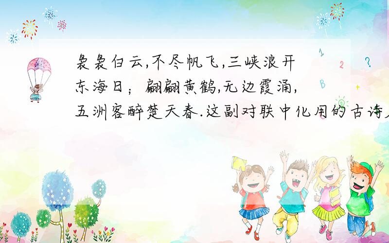 袅袅白云,不尽帆飞,三峡浪开东海日；翩翩黄鹤,无边霞涌,五洲客醉楚天春.这副对联中化用的古诗名句