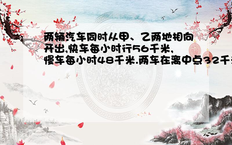 两辆汽车同时从甲、乙两地相向开出,快车每小时行56千米,慢车每小时48千米.两车在离中点32千米处相遇,