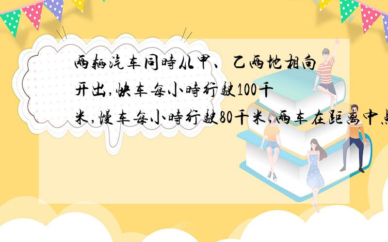 两辆汽车同时从甲、乙两地相向开出,快车每小时行驶100千米,慢车每小时行驶80千米,两车在距离中点20千米处相遇.甲、乙