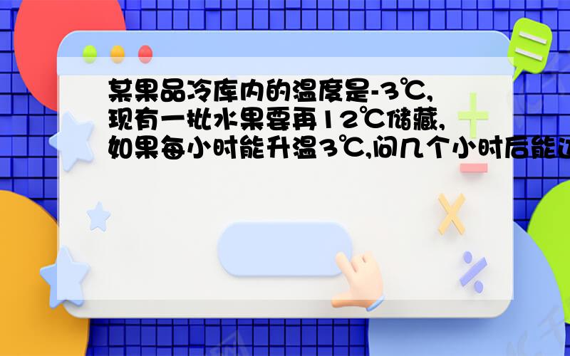 某果品冷库内的温度是-3℃,现有一批水果要再12℃储藏,如果每小时能升温3℃,问几个小时后能达到所要求的温度?