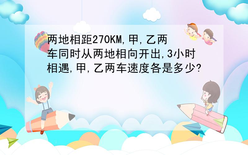 两地相距270KM,甲,乙两车同时从两地相向开出,3小时相遇,甲,乙两车速度各是多少?