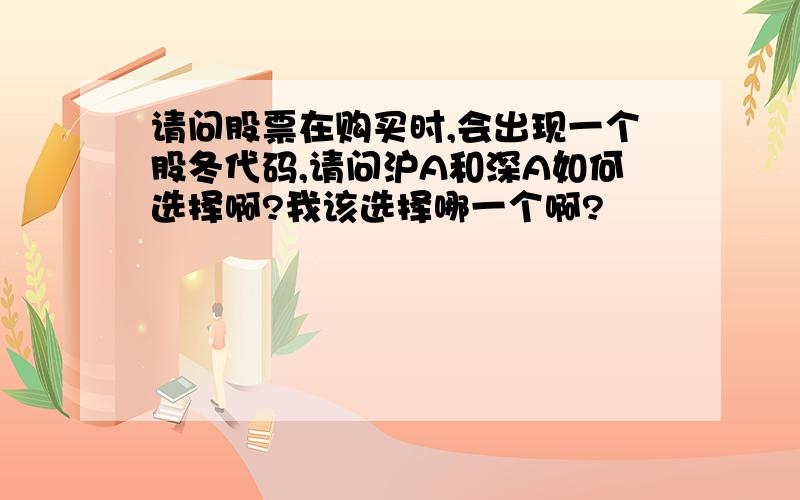 请问股票在购买时,会出现一个股冬代码,请问沪A和深A如何选择啊?我该选择哪一个啊?