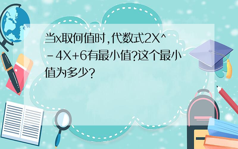 当x取何值时,代数式2X^ -4X+6有最小值?这个最小值为多少?