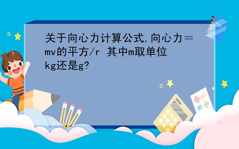 关于向心力计算公式,向心力＝mv的平方/r 其中m取单位kg还是g?