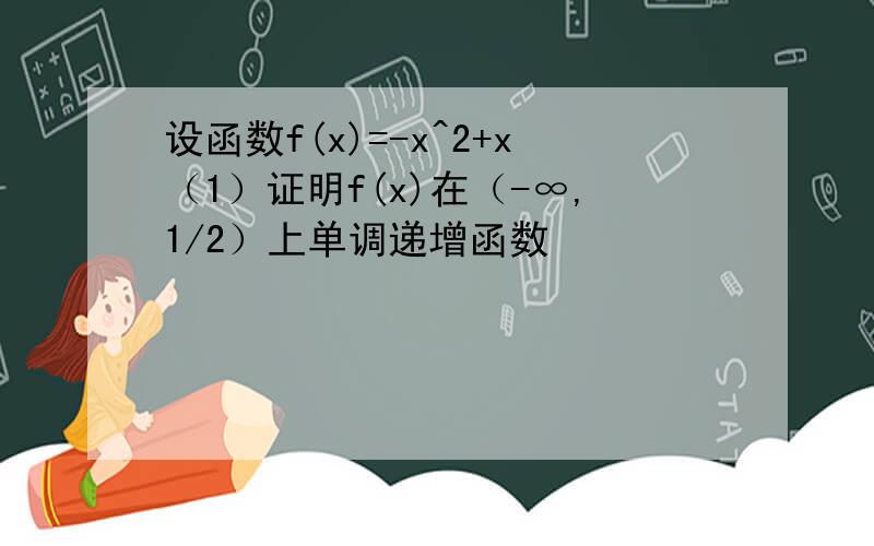 设函数f(x)=-x^2+x（1）证明f(x)在（-∞,1/2）上单调递增函数