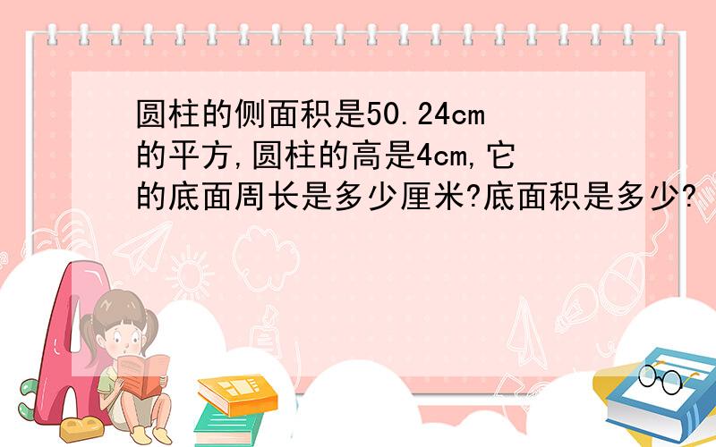 圆柱的侧面积是50.24cm的平方,圆柱的高是4cm,它的底面周长是多少厘米?底面积是多少?