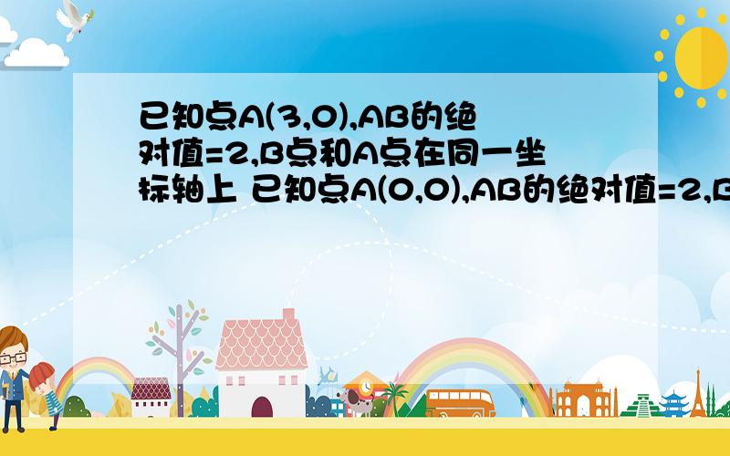 已知点A(3,0),AB的绝对值=2,B点和A点在同一坐标轴上 已知点A(0,0),AB的绝对值=2,B点和A点在同一坐