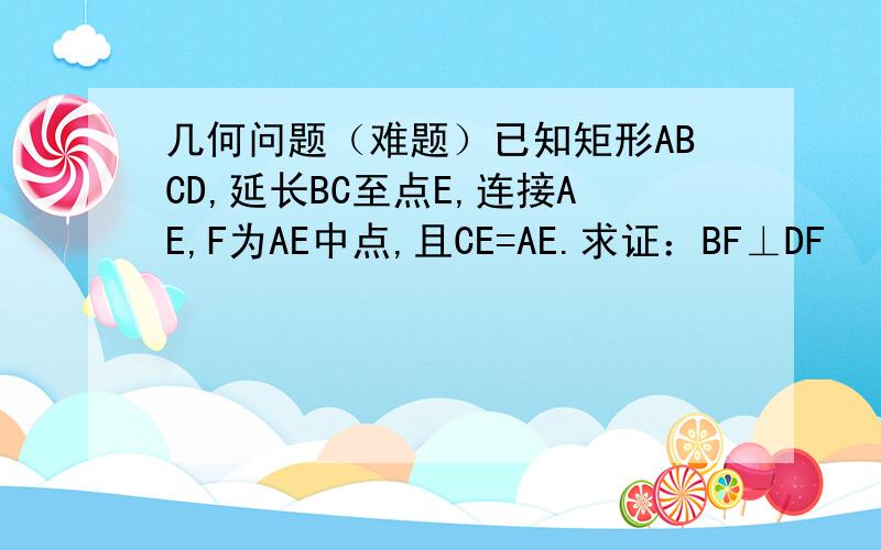 几何问题（难题）已知矩形ABCD,延长BC至点E,连接AE,F为AE中点,且CE=AE.求证：BF⊥DF