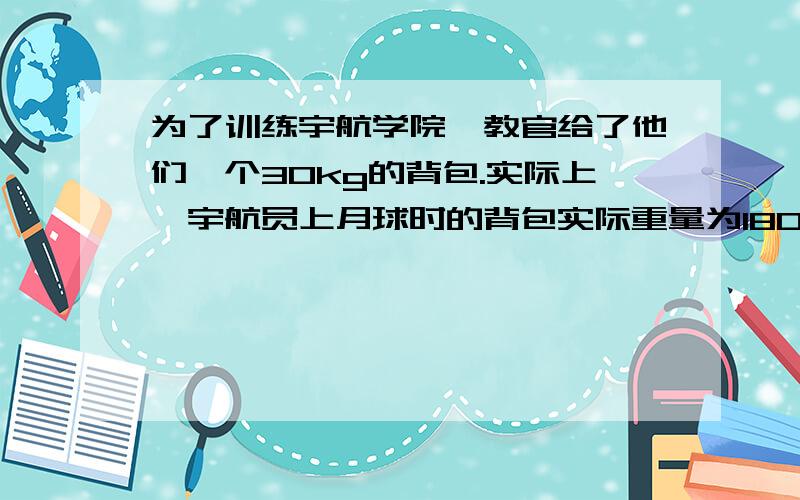 为了训练宇航学院,教官给了他们一个30kg的背包.实际上,宇航员上月球时的背包实际重量为180kg.