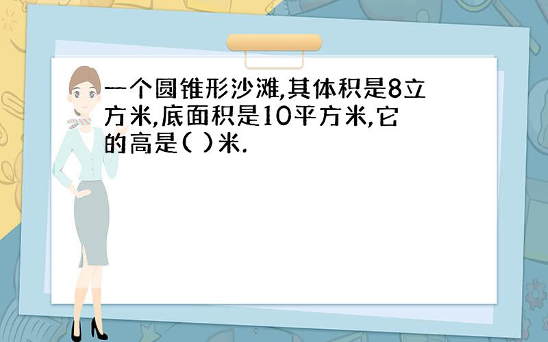 一个圆锥形沙滩,其体积是8立方米,底面积是10平方米,它的高是( )米.