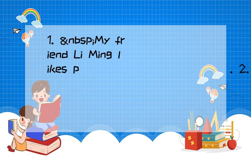 1.  My friend Li Ming likes p_____________. 2.  Lo