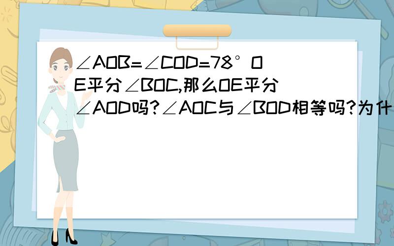 ∠AOB=∠COD=78°OE平分∠BOC,那么OE平分∠AOD吗?∠AOC与∠BOD相等吗?为什么?