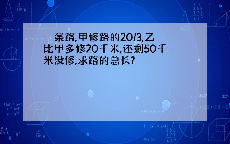 一条路,甲修路的20/3,乙比甲多修20千米,还剩50千米没修,求路的总长?