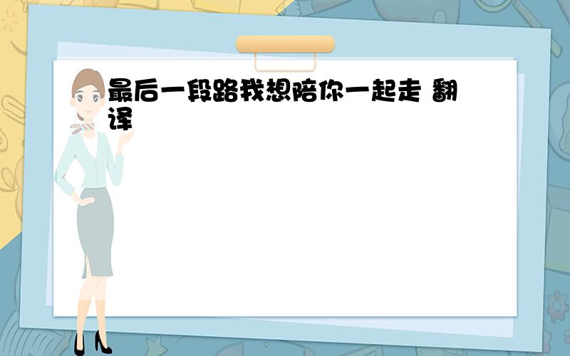 最后一段路我想陪你一起走 翻译