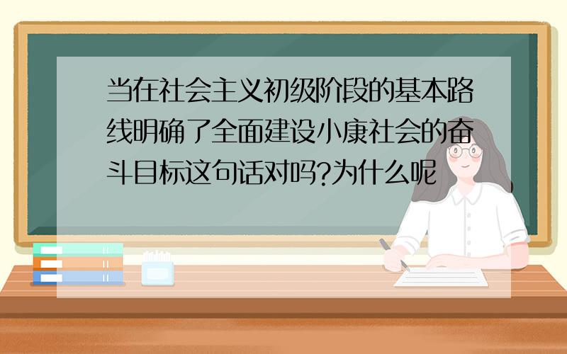 当在社会主义初级阶段的基本路线明确了全面建设小康社会的奋斗目标这句话对吗?为什么呢