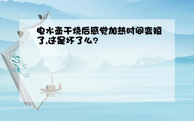 电水壶干烧后感觉加热时间变短了,这是坏了么?