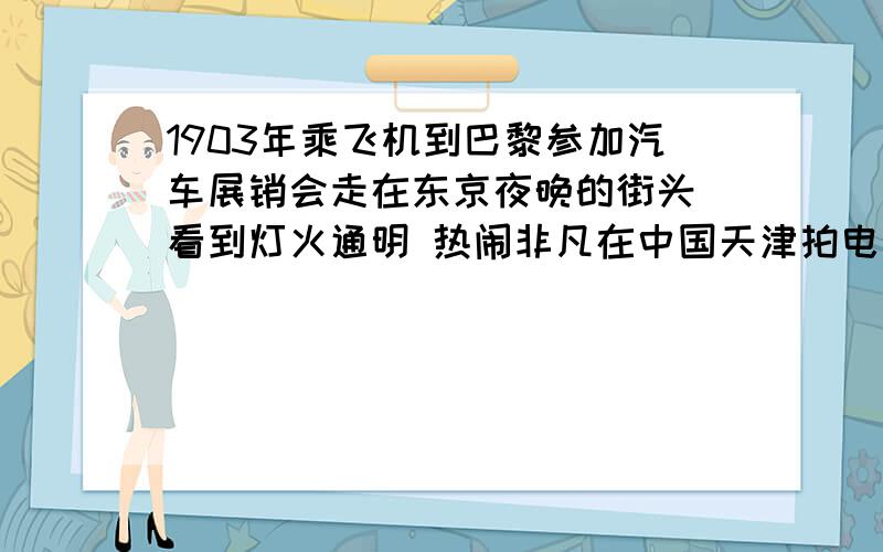 1903年乘飞机到巴黎参加汽车展销会走在东京夜晚的街头 看到灯火通明 热闹非凡在中国天津拍电报给美国公司 建议在中国开辟