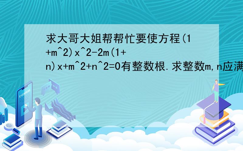 求大哥大姐帮帮忙要使方程(1+m^2)x^2-2m(1+n)x+m^2+n^2=0有整数根.求整数m,n应满足的条件,并