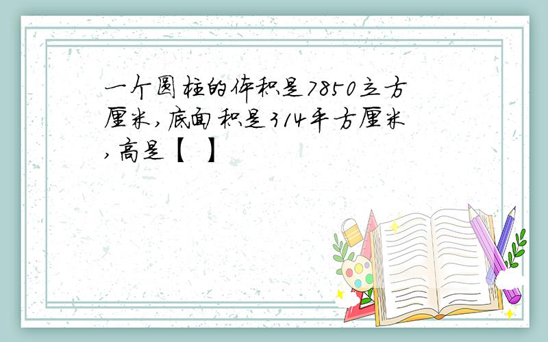 一个圆柱的体积是7850立方厘米,底面积是314平方厘米,高是【 】