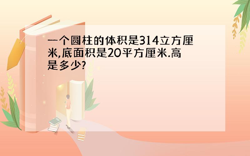 一个圆柱的体积是314立方厘米,底面积是20平方厘米.高是多少?