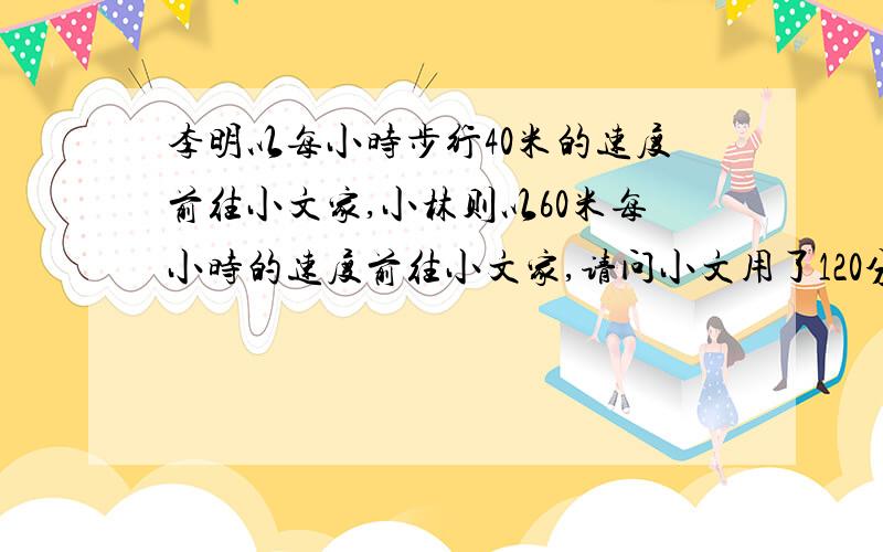 李明以每小时步行40米的速度前往小文家,小林则以60米每小时的速度前往小文家,请问小文用了120分钟,那李明用几分钟?