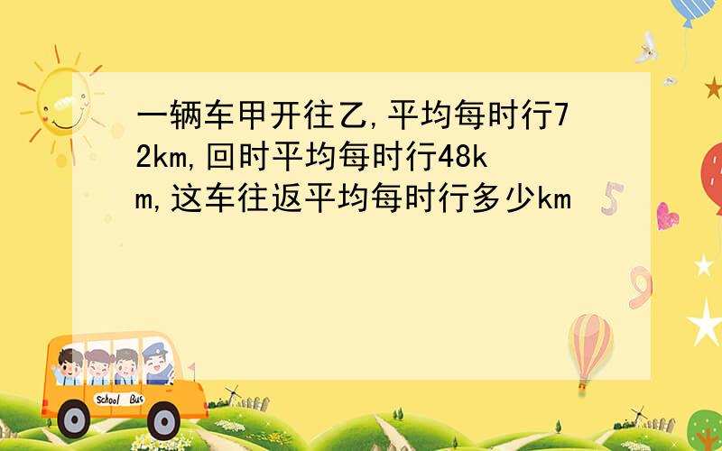 一辆车甲开往乙,平均每时行72km,回时平均每时行48km,这车往返平均每时行多少km