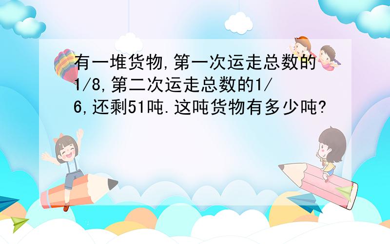 有一堆货物,第一次运走总数的1/8,第二次运走总数的1/6,还剩51吨.这吨货物有多少吨?