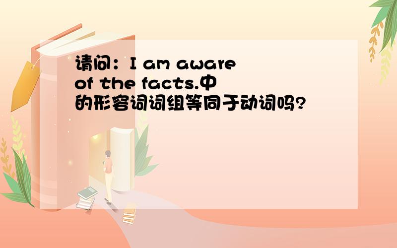 请问：I am aware of the facts.中的形容词词组等同于动词吗?